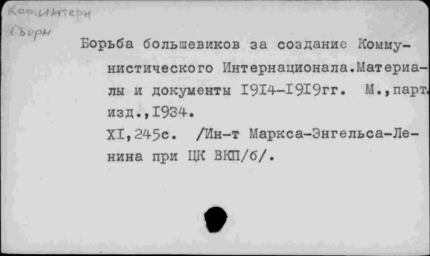 ﻿( Ьррл/
Борьба большевиков за создание Коммунистического Интернационала.Материалы и документы 1914-1919гг. М.,парт изд.,1934.
XI,245с. /Ин-т Маркса-Энгельса-Ленина при ЦК ВКП/б/.